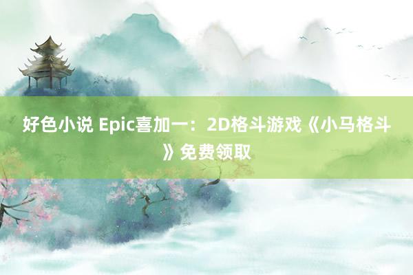 好色小说 Epic喜加一：2D格斗游戏《小马格斗》免费领取