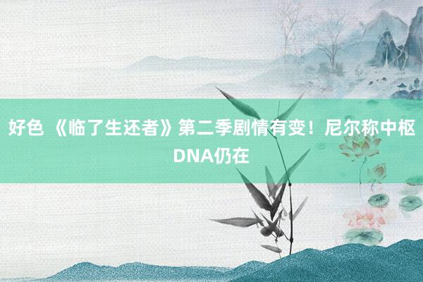 好色 《临了生还者》第二季剧情有变！尼尔称中枢DNA仍在