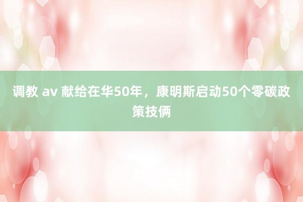 调教 av 献给在华50年，康明斯启动50个零碳政策技俩