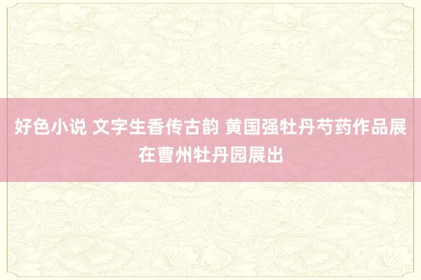 好色小说 文字生香传古韵 黄国强牡丹芍药作品展在曹州牡丹园展出