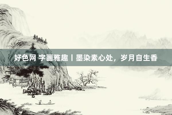 好色网 字画雅趣丨墨染素心处，岁月自生香