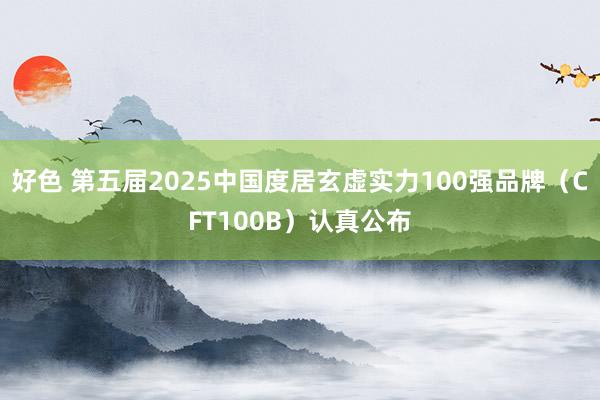 好色 第五届2025中国度居玄虚实力100强品牌（CFT100B）认真公布