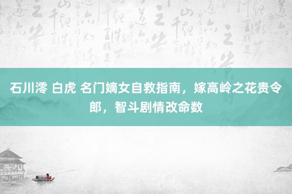 石川澪 白虎 名门嫡女自救指南，嫁高岭之花贵令郎，智斗剧情改命数