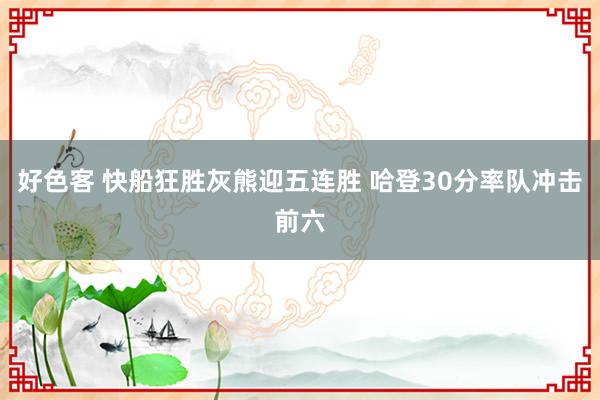 好色客 快船狂胜灰熊迎五连胜 哈登30分率队冲击前六