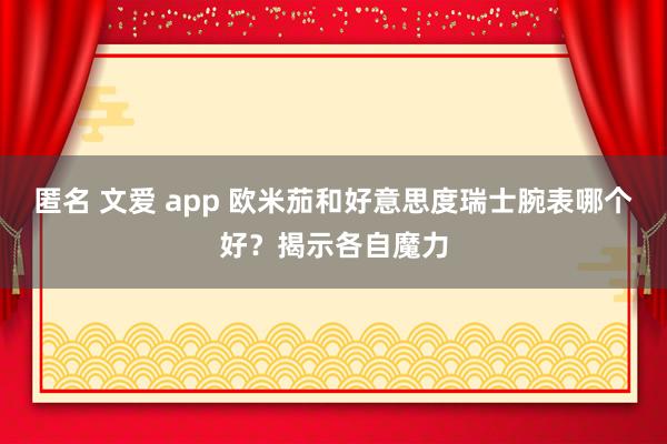 匿名 文爱 app 欧米茄和好意思度瑞士腕表哪个好？揭示各自魔力