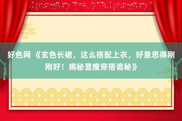好色网 《玄色长裙，这么搭配上衣，好意思得刚刚好！揭秘显瘦穿搭诡秘》
