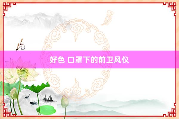 好色 口罩下的前卫风仪