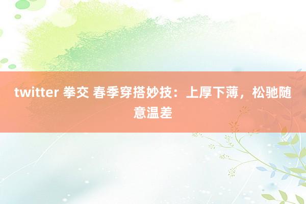 twitter 拳交 春季穿搭妙技：上厚下薄，松驰随意温差
