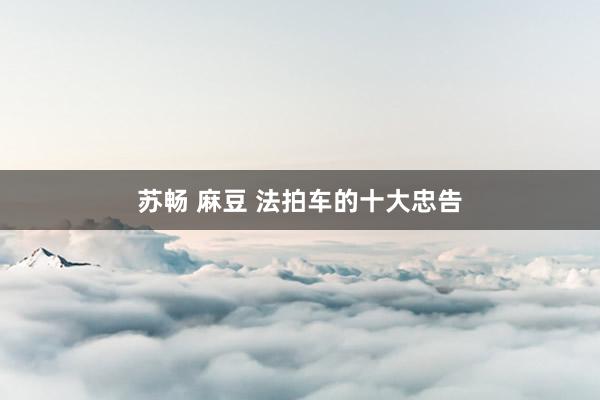 苏畅 麻豆 法拍车的十大忠告