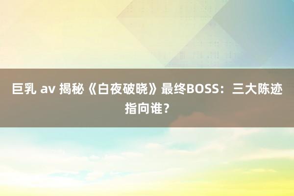 巨乳 av 揭秘《白夜破晓》最终BOSS：三大陈迹指向谁？