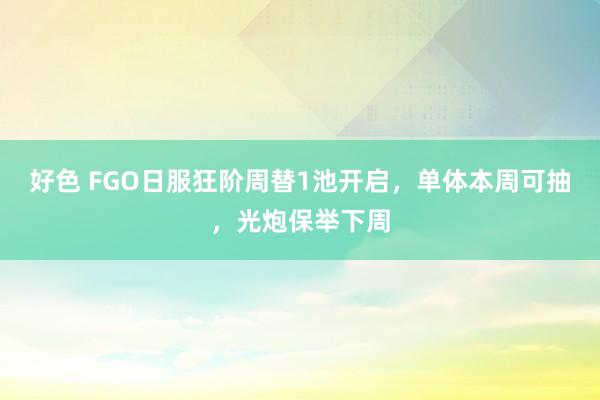 好色 FGO日服狂阶周替1池开启，单体本周可抽，光炮保举下周
