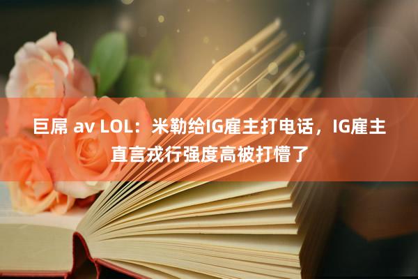 巨屌 av LOL：米勒给IG雇主打电话，IG雇主直言戎行强度高被打懵了