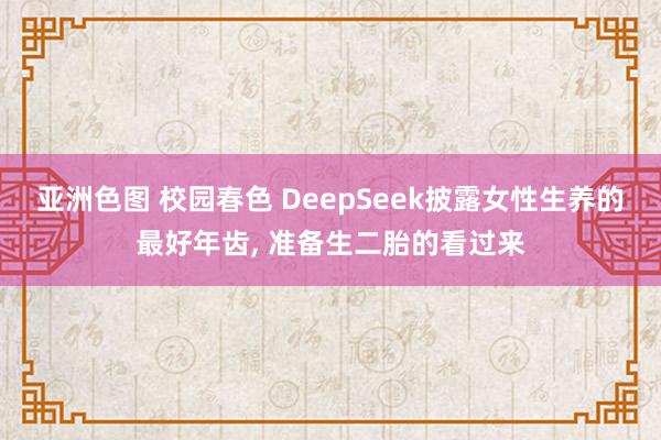 亚洲色图 校园春色 DeepSeek披露女性生养的最好年齿， 准备生二胎的看过来