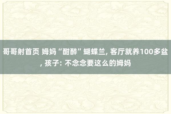 哥哥射首页 姆妈“酣醉”蝴蝶兰， 客厅就养100多盆， 孩子: 不念念要这么的姆妈