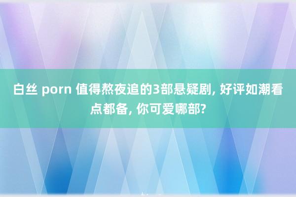 白丝 porn 值得熬夜追的3部悬疑剧， 好评如潮看点都备， 你可爱哪部?