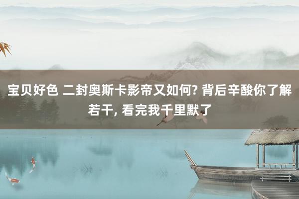宝贝好色 二封奥斯卡影帝又如何? 背后辛酸你了解若干， 看完我千里默了