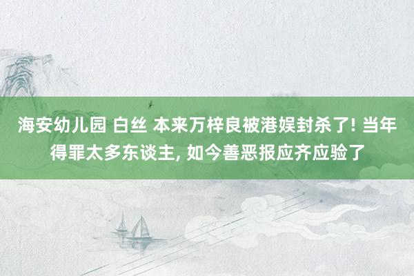 海安幼儿园 白丝 本来万梓良被港娱封杀了! 当年得罪太多东谈主， 如今善恶报应齐应验了