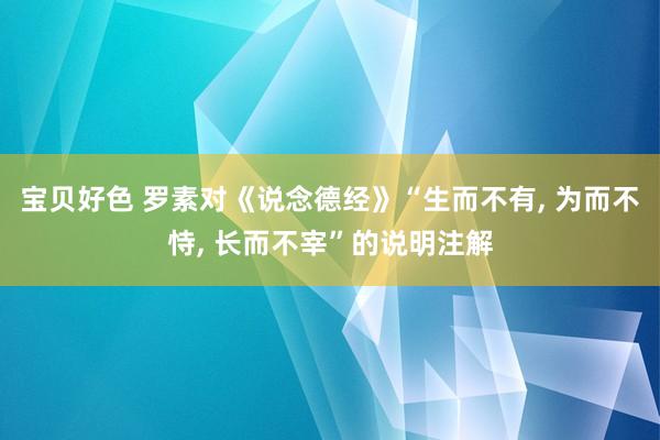宝贝好色 罗素对《说念德经》“生而不有， 为而不恃， 长而不宰”的说明注解