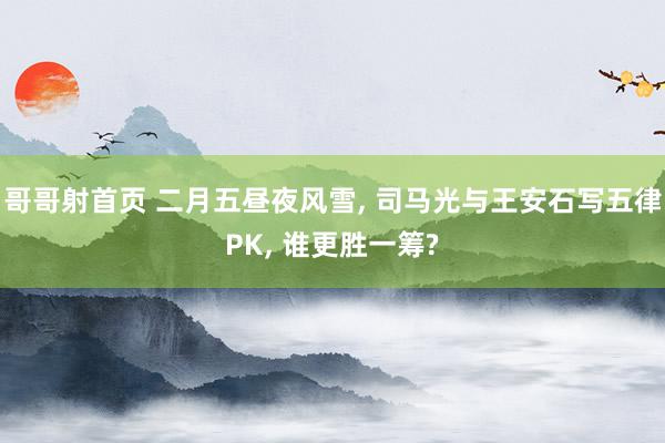 哥哥射首页 二月五昼夜风雪， 司马光与王安石写五律PK， 谁更胜一筹?