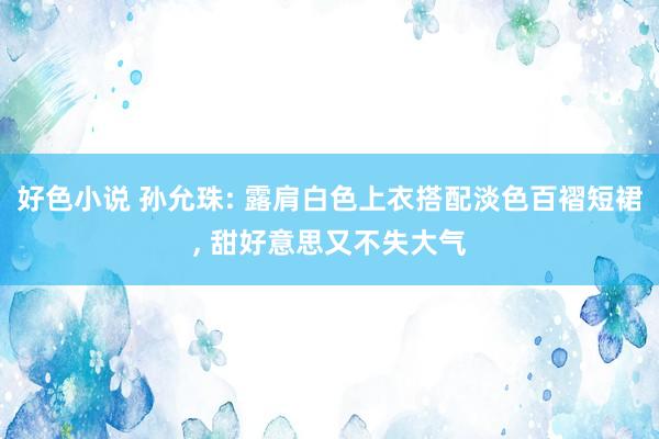 好色小说 孙允珠: 露肩白色上衣搭配淡色百褶短裙， 甜好意思又不失大气