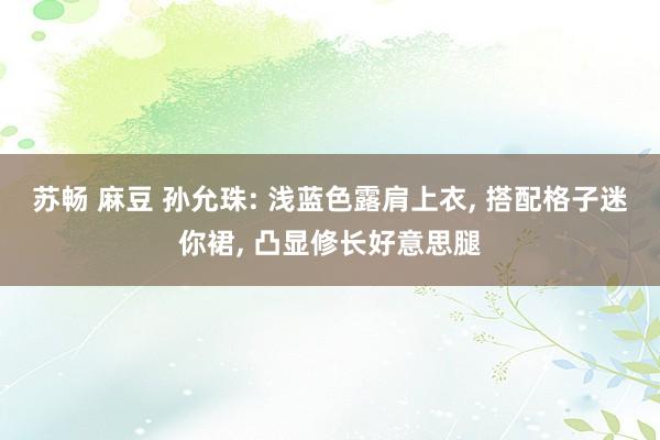 苏畅 麻豆 孙允珠: 浅蓝色露肩上衣， 搭配格子迷你裙， 凸显修长好意思腿