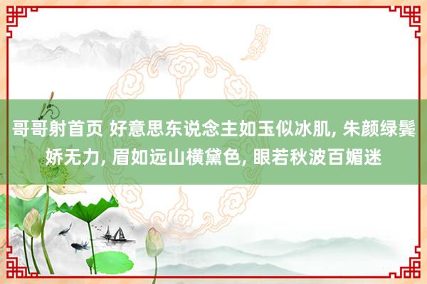哥哥射首页 好意思东说念主如玉似冰肌， 朱颜绿鬓娇无力， 眉如远山横黛色， 眼若秋波百媚迷