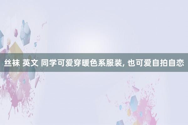 丝袜 英文 同学可爱穿暖色系服装， 也可爱自拍自恋