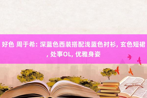 好色 周于希: 深蓝色西装搭配浅蓝色衬衫， 玄色短裙， 处事OL， 优雅身姿