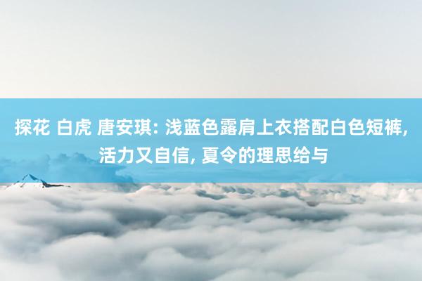探花 白虎 唐安琪: 浅蓝色露肩上衣搭配白色短裤， 活力又自信， 夏令的理思给与