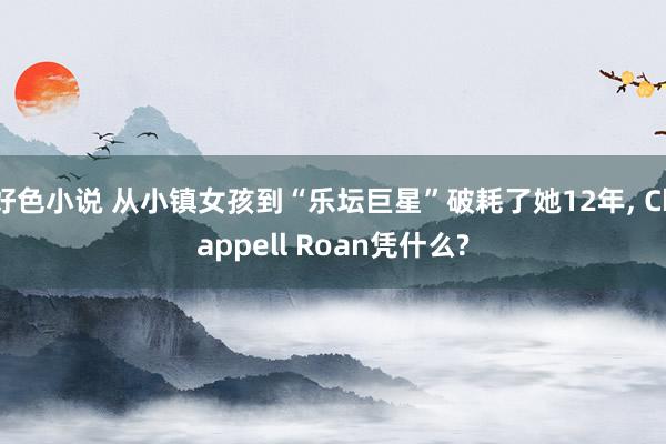 好色小说 从小镇女孩到“乐坛巨星”破耗了她12年， Chappell Roan凭什么?