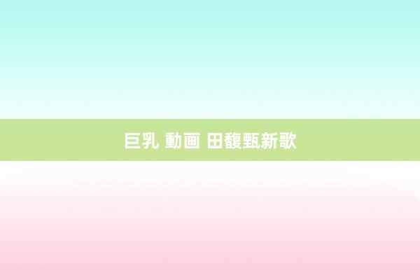 巨乳 動画 田馥甄新歌