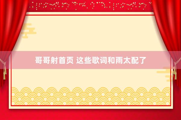哥哥射首页 这些歌词和雨太配了