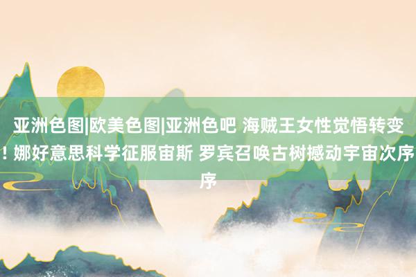 亚洲色图|欧美色图|亚洲色吧 海贼王女性觉悟转变! 娜好意思科学征服宙斯 罗宾召唤古树撼动宇宙次序