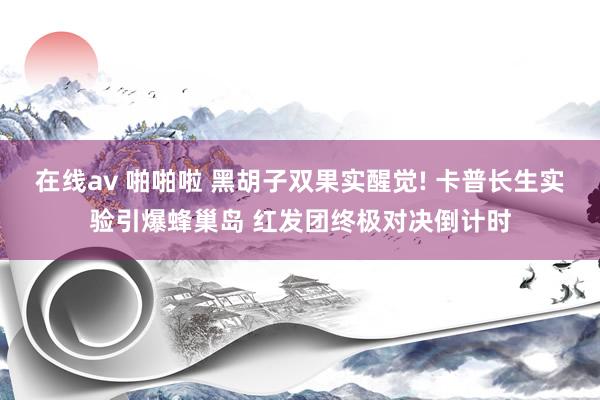 在线av 啪啪啦 黑胡子双果实醒觉! 卡普长生实验引爆蜂巢岛 红发团终极对决倒计时