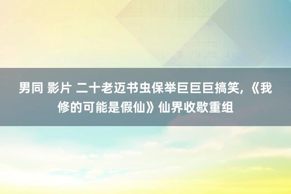 男同 影片 二十老迈书虫保举巨巨巨搞笑， 《我修的可能是假仙》仙界收歇重组