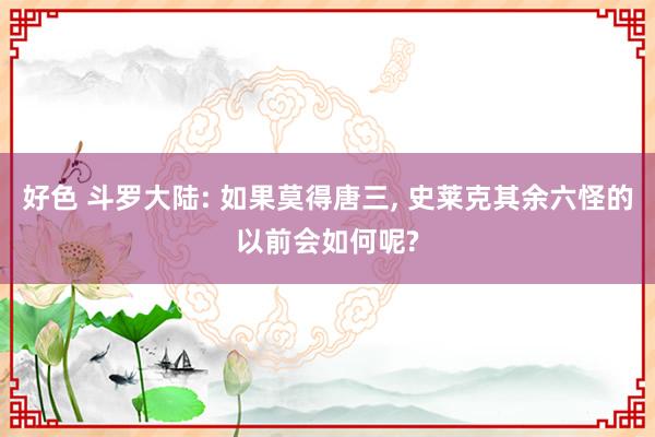 好色 斗罗大陆: 如果莫得唐三， 史莱克其余六怪的以前会如何呢?