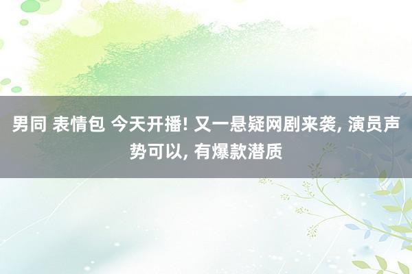 男同 表情包 今天开播! 又一悬疑网剧来袭， 演员声势可以， 有爆款潜质