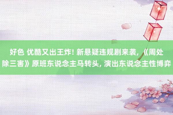 好色 优酷又出王炸! 新悬疑违规剧来袭， 《周处除三害》原班东说念主马转头， 演出东说念主性博弈
