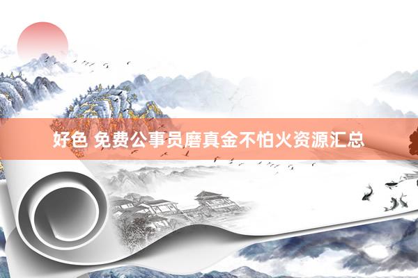 好色 免费公事员磨真金不怕火资源汇总