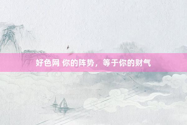 好色网 你的阵势，等于你的财气