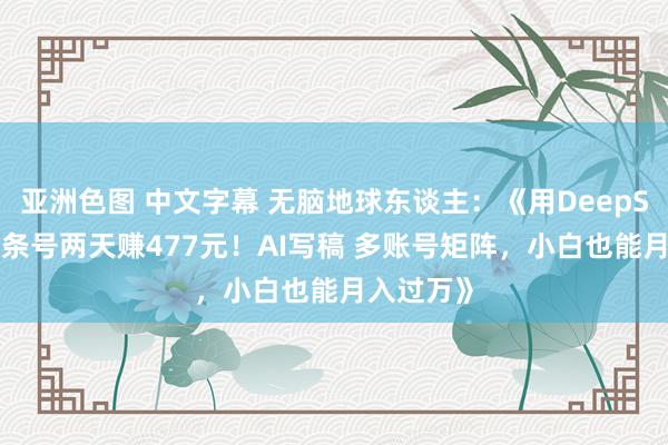 亚洲色图 中文字幕 无脑地球东谈主:《用DeepSeek在头条号两天赚477元!AI写稿 多账号矩阵,小白也能月入过万》