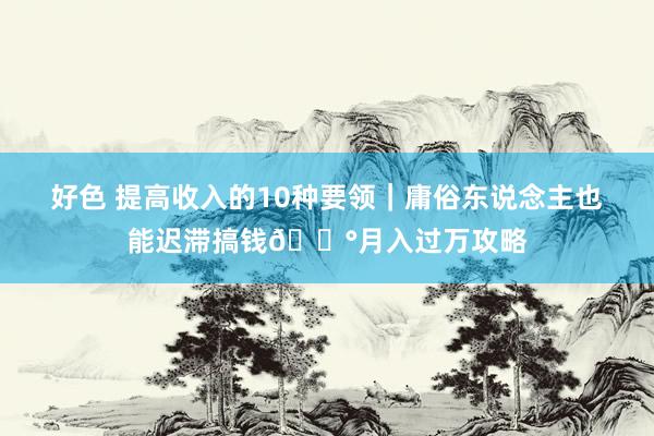 好色 提高收入的10种要领｜庸俗东说念主也能迟滞搞钱💰月入过万攻略