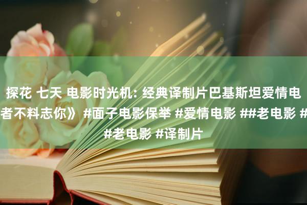 探花 七天 电影时光机: 经典译制片巴基斯坦爱情电影《或者不料志你》 #面子电影保举 #爱情电影 ##老电影 #译制片