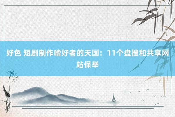 好色 短剧制作嗜好者的天国：11个盘搜和共享网站保举