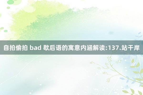 自拍偷拍 bad 歇后语的寓意内涵解读:137.站干岸