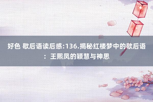 好色 歇后语读后感:136.揭秘红楼梦中的歇后语：王熙凤的颖慧与神思