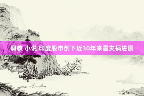 调教 小说 印度股市创下近30年来最灾祸进展