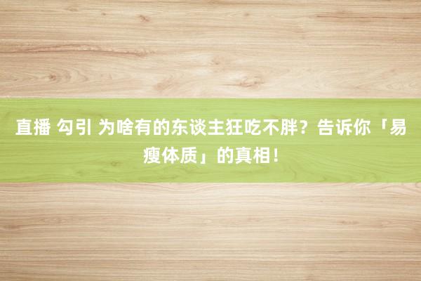 直播 勾引 为啥有的东谈主狂吃不胖？告诉你「易瘦体质」的真相！